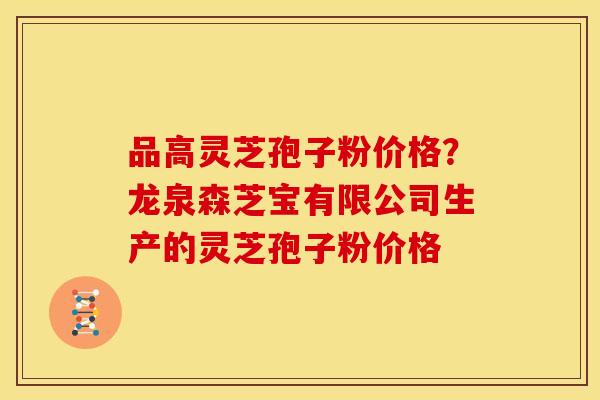 品高灵芝孢子粉价格？龙泉森芝宝有限公司生产的灵芝孢子粉价格