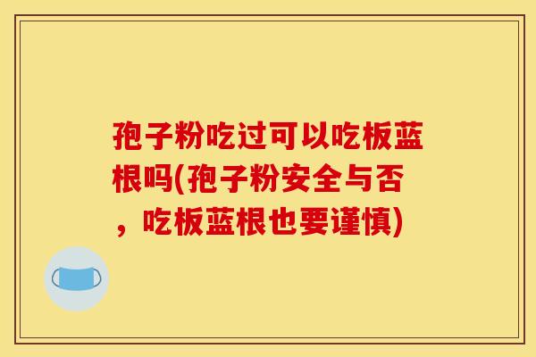 孢子粉吃过可以吃板蓝根吗(孢子粉安全与否,吃板蓝根也要谨慎)