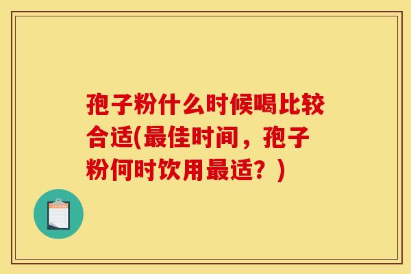 孢子粉什么时候喝比较合适(最佳时间,孢子粉何时饮用最适?)