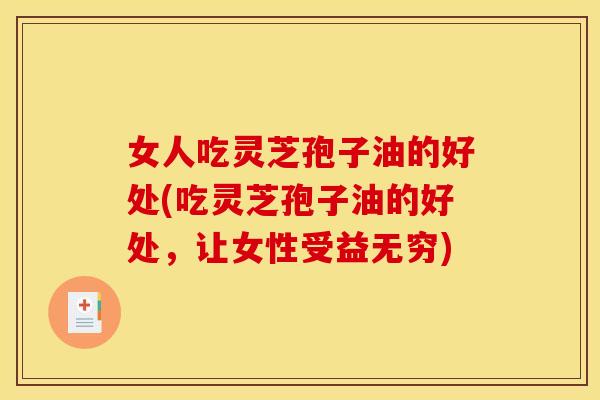 女人吃灵芝孢子油的好处(吃灵芝孢子油的好处,让女性受益无穷)