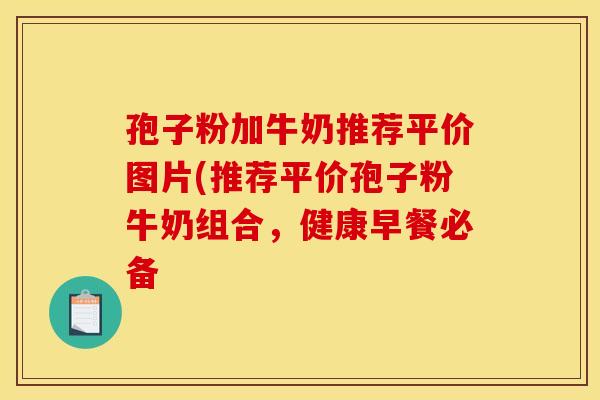 孢子粉加牛奶推荐平价图片(推荐平价孢子粉牛奶组合，健康早餐必备