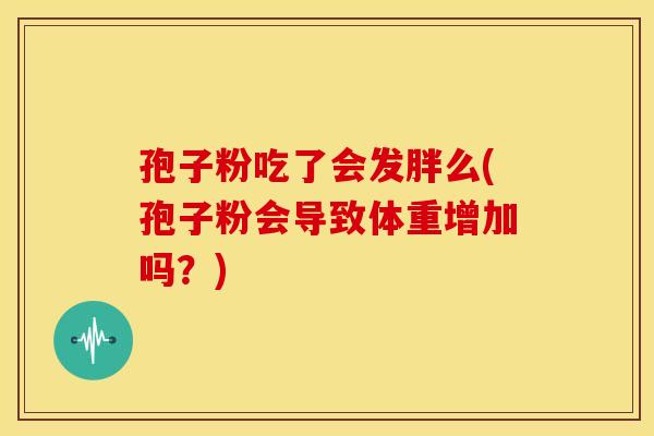 孢子粉吃了会发胖么(孢子粉会导致体重增加吗？)