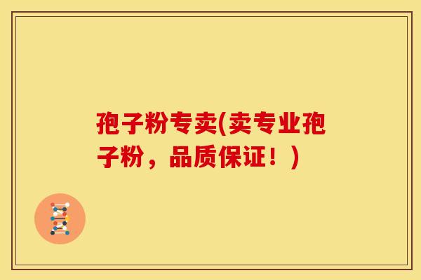 孢子粉专卖(卖专业孢子粉，品质保证！)