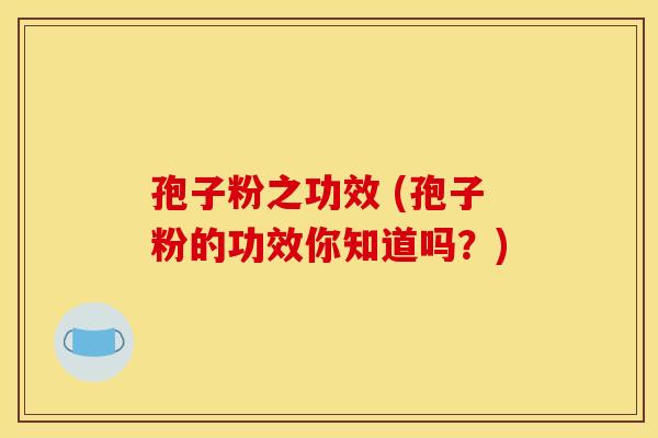 孢子粉之功效 (孢子粉的功效你知道吗?)