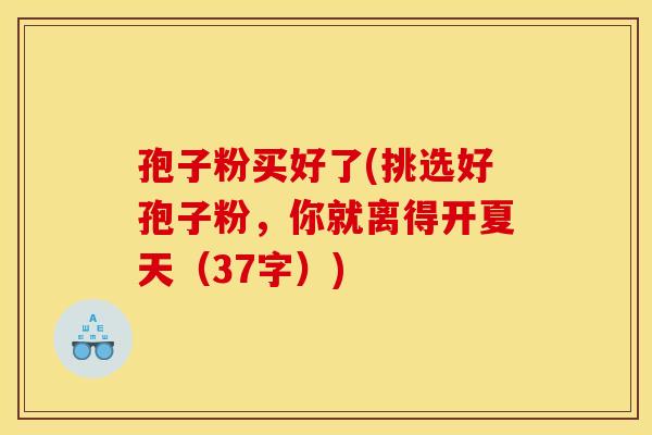 孢子粉买好了(挑选好孢子粉,你就离得开夏天(37字))