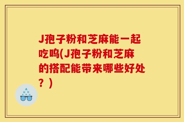 J孢子粉和芝麻能一起吃呜(J孢子粉和芝麻的搭配能带来哪些好处？)