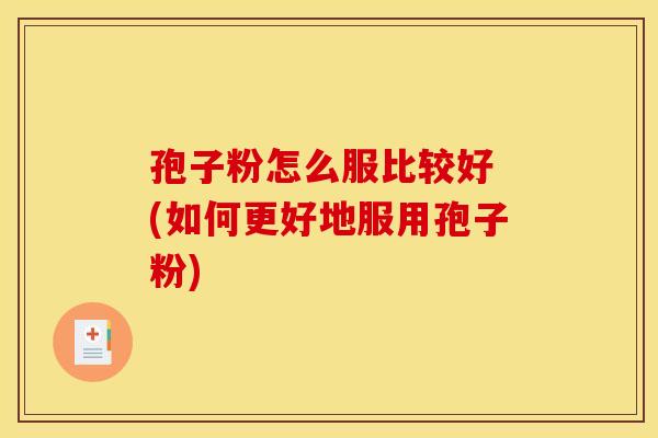 孢子粉怎么服比较好 (如何更好地服用孢子粉)