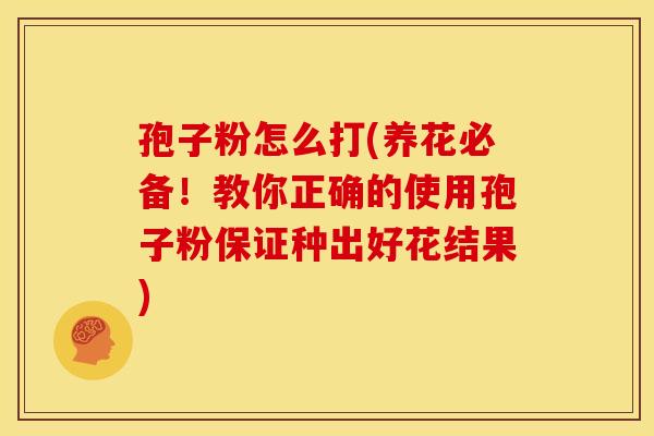孢子粉怎么打(养花必备!教你正确的使用孢子粉保证种出好花结果)