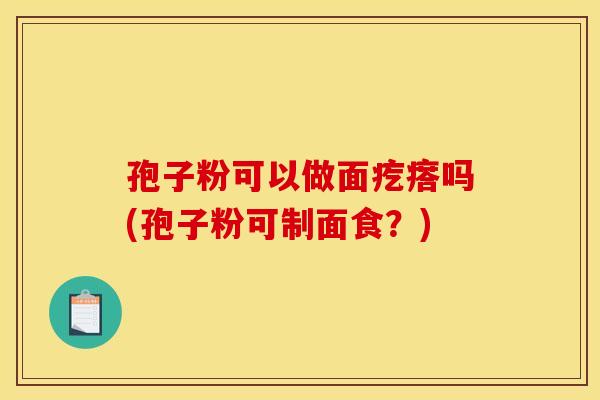 孢子粉可以做面疙瘩吗(孢子粉可制面食?)