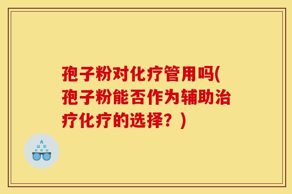 孢子粉对化疗管用吗(孢子粉能否作为辅助治疗化疗的选择？)
