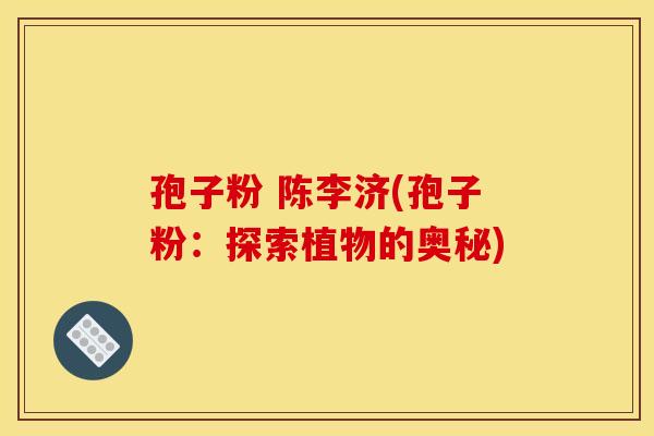 孢子粉 陈李济(孢子粉:探索植物的奥秘)