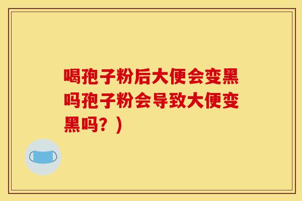 喝孢子粉后大便会变黑吗孢子粉会导致大便变黑吗？)
