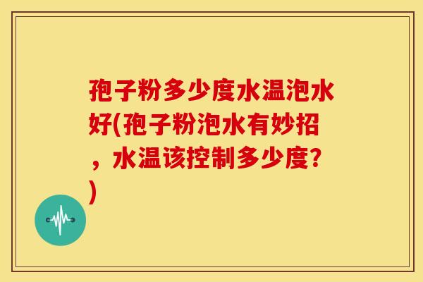 孢子粉多少度水温泡水好(孢子粉泡水有妙招，水温该控制多少度？)