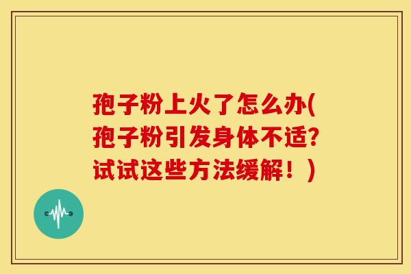 孢子粉上火了怎么办(孢子粉引发身体不适?试试这些方法缓解!)
