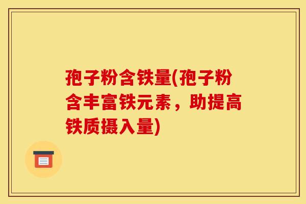 孢子粉含铁量(孢子粉含丰富铁元素,助提高铁质摄入量)