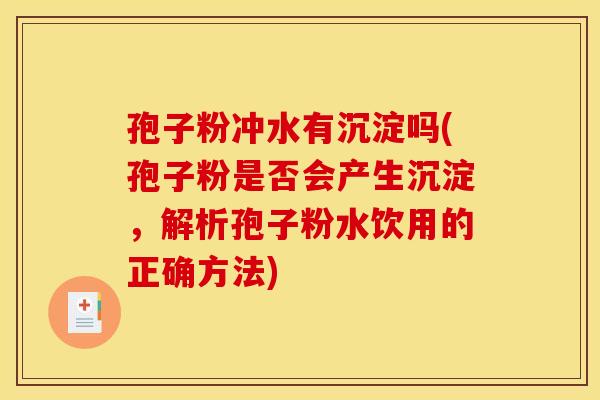 孢子粉冲水有沉淀吗(孢子粉是否会产生沉淀,解析孢子粉水饮用的正确方法)