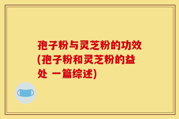 孢子粉与灵芝粉的功效(孢子粉和灵芝粉的益处 一篇综述)