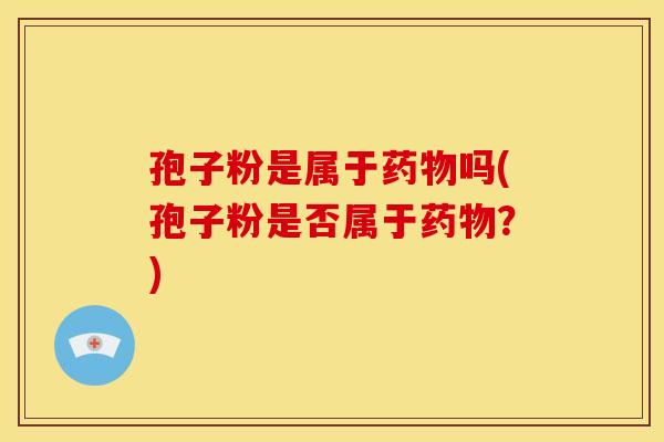 孢子粉是属于药物吗(孢子粉是否属于药物?)