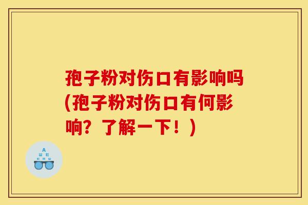 孢子粉对伤口有影响吗(孢子粉对伤口有何影响?了解一下!)