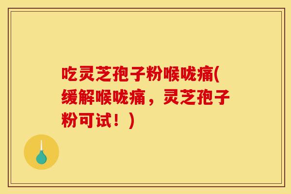 吃灵芝孢子粉喉咙痛(缓解喉咙痛,灵芝孢子粉可试!)