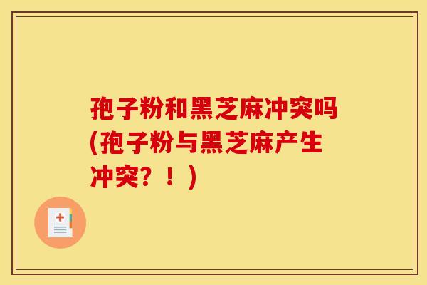 孢子粉和黑芝麻冲突吗(孢子粉与黑芝麻产生冲突？！)
