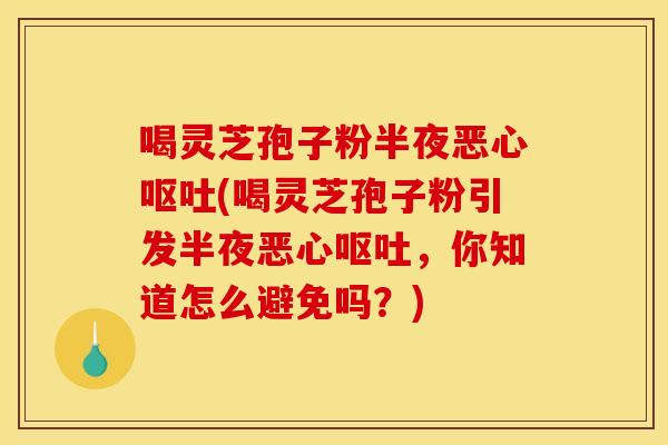喝灵芝孢子粉半夜恶心呕吐(喝灵芝孢子粉引发半夜恶心呕吐,你知道怎么避免吗?)