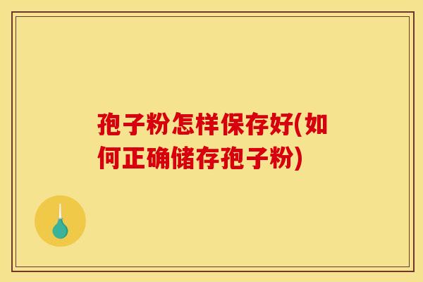 孢子粉怎样保存好(如何正确储存孢子粉)