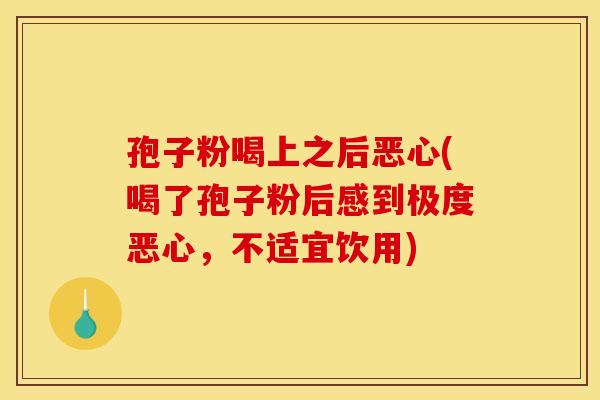 孢子粉喝上之后恶心(喝了孢子粉后感到极度恶心，不适宜饮用)