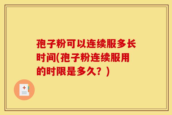 孢子粉可以连续服多长时间(孢子粉连续服用的时限是多久?)