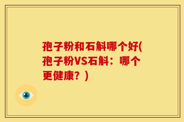 孢子粉和石斛哪个好(孢子粉VS石斛：哪个更健康？)