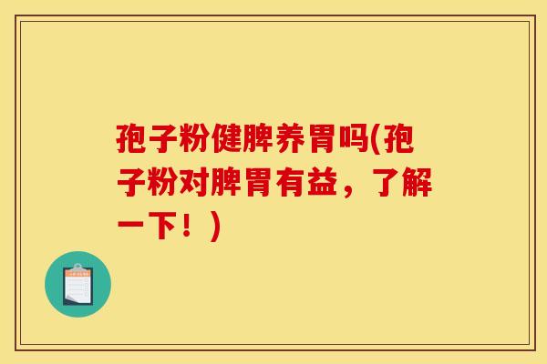 孢子粉健脾养胃吗(孢子粉对脾胃有益,了解一下!)