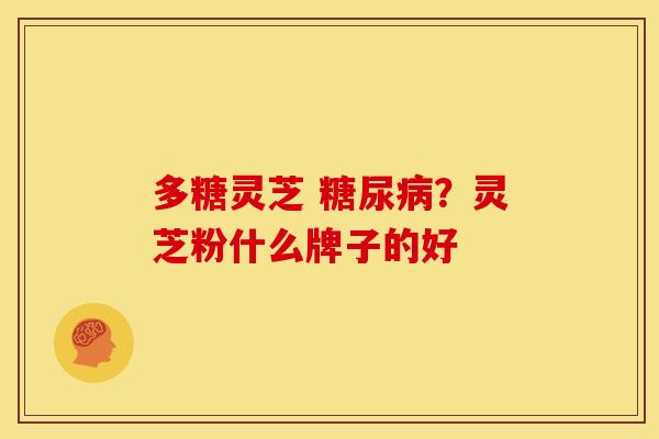 多糖灵芝 糖尿病?灵芝粉什么牌子的好