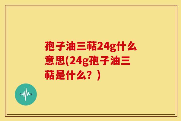 孢子油三萜24g什么意思(24g孢子油三萜是什么？)