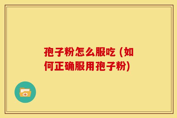 孢子粉怎么服吃 (如何正确服用孢子粉)
