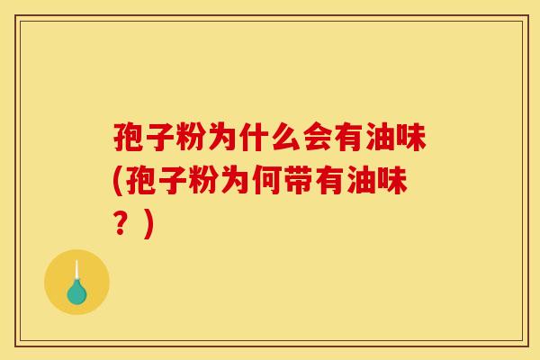 孢子粉为什么会有油味(孢子粉为何带有油味?)
