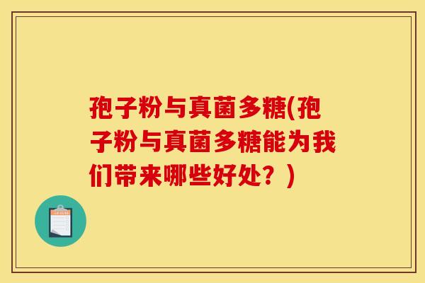 孢子粉与真菌多糖(孢子粉与真菌多糖能为我们带来哪些好处?)
