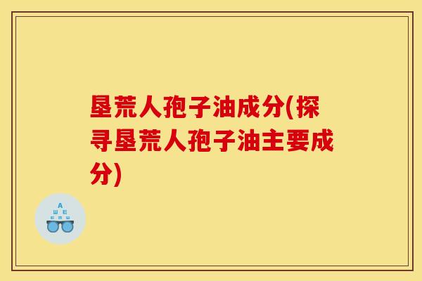 垦荒人孢子油成分(探寻垦荒人孢子油主要成分)