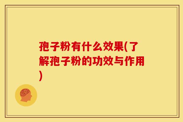 孢子粉有什么效果(了解孢子粉的功效与作用)