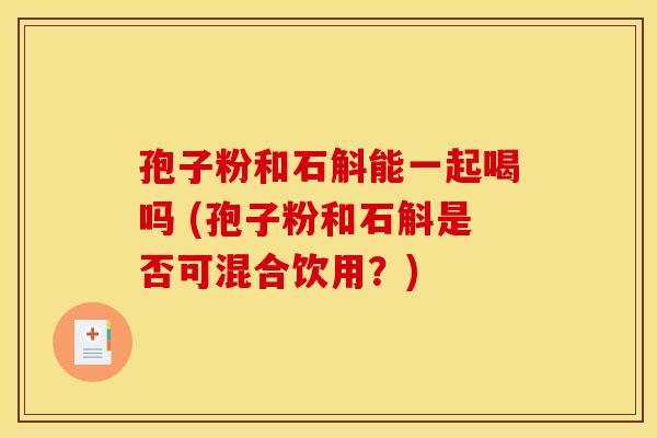 孢子粉和石斛能一起喝吗 (孢子粉和石斛是否可混合饮用？)