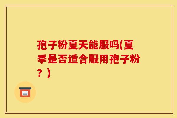 孢子粉夏天能服吗(夏季是否适合服用孢子粉？)