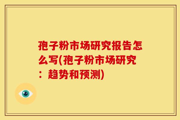 孢子粉市场研究报告怎么写(孢子粉市场研究:趋势和预测)