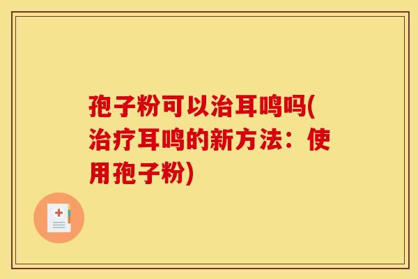 孢子粉可以治耳鸣吗(治疗耳鸣的新方法：使用孢子粉)