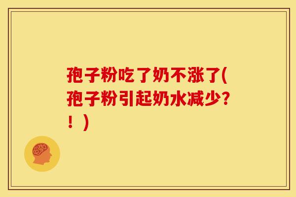 孢子粉吃了奶不涨了(孢子粉引起奶水减少?!)