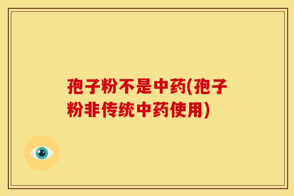 孢子粉不是中药(孢子粉非传统中药使用)