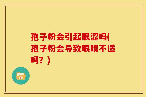 孢子粉会引起眼涩吗(孢子粉会导致眼睛不适吗？)