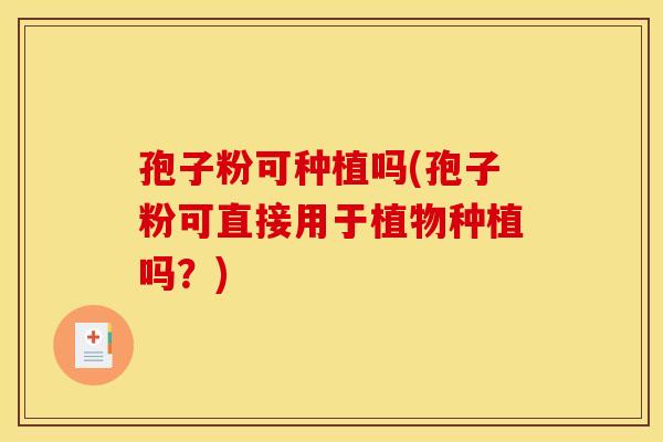 孢子粉可种植吗(孢子粉可直接用于植物种植吗？)