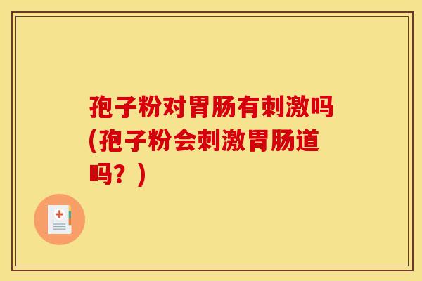 孢子粉对胃肠有刺激吗(孢子粉会刺激胃肠道吗？)