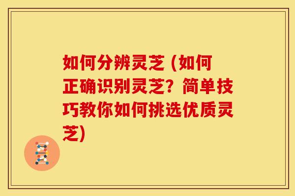 如何分辨灵芝 (如何正确识别灵芝？简单技巧教你如何挑选优质灵芝)