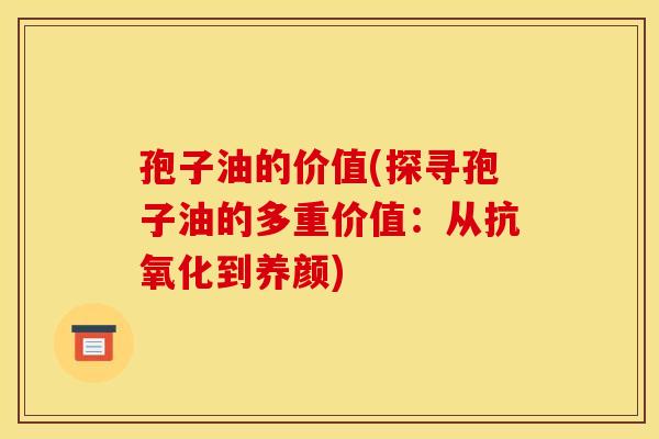 孢子油的价值(探寻孢子油的多重价值:从抗氧化到养颜)