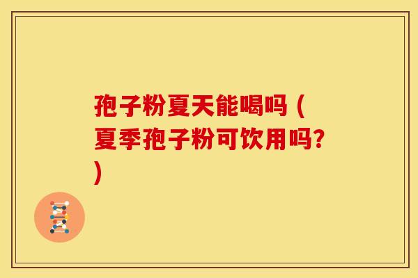 孢子粉夏天能喝吗 (夏季孢子粉可饮用吗？)